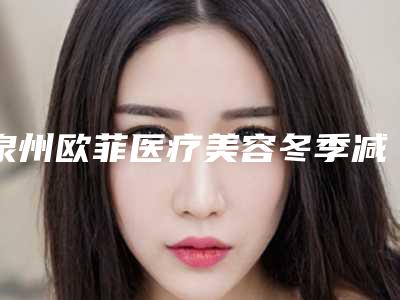 泉州欧菲医疗美容冬季减肥手术安全可靠