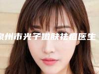 泉州市光子嫩肤祛痘医生上榜名单悄悄登上“三甲”-易平光医生全新详细解析