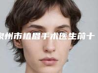 泉州市植眉手术医生前十排行榜全新整理-闵国榕医生在业内领先同行