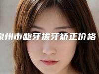 泉州市龅牙拔牙矫正价格表新版问世-泉州市龅牙拔牙矫正价格