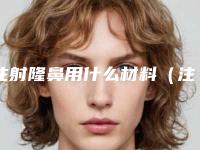 注射隆鼻用什么材料（注射隆鼻哪个）