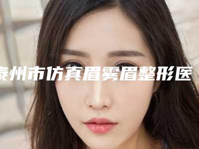 泰州市仿真眉雾眉整形医生哪个技术好又便宜-雷磊医生优势突出_口碑不断提升