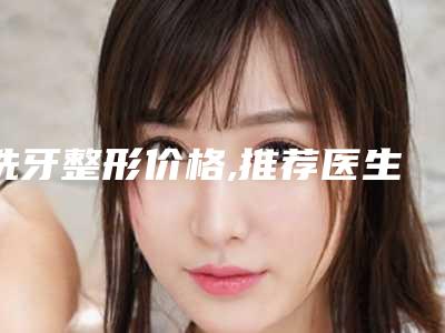 洗牙整形价格,推荐医生,洗牙医院推荐