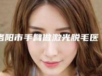 洛阳市手臂做激光脱毛医生上榜名单top10强新公示-洛阳市手臂做激光脱毛医生