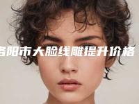 洛阳市大脸线雕提升价格(价目)表2025版正式发布(大脸线雕提升均价为:14939元)