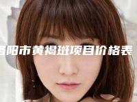 洛阳市黄褐斑项目价格表2025版一览-洛阳市黄褐斑价格行情