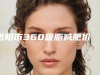 洛阳市360吸脂减肥价格(费用)清单热点曝光(近6个月均价为:17279元)