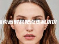 海南省射频靶点热凝术价格(价目)表项目查询-海南省射频靶点热凝术手术一般价位多少钱呢