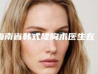 海南省韩式隆胸术医生在榜清单名单推送给你(林志学医生实力看得见)