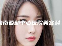 海南西部中心医院美容科价格(费用)清单更新发布-擅长项目颧骨缩小等