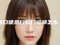 海口德恩口腔门诊部怎么样-价格表全新版出炉