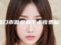 海口市做疤痕手术收费标准官网正规2025上线-海口市做疤痕手术要多少费用