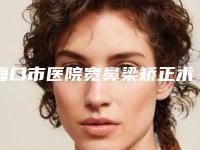 海口市医院宽鼻梁矫正术多少钱(海口市人民医院皮肤美容整形科供你选择)
