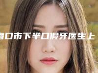 海口市下半口假牙医生上榜名单前十位精华贴一览-海口市下半口假牙口腔医生