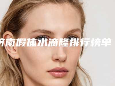 济南假体水滴隆排行榜单前5医院评价如何？