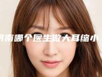 济南哪个医生做大耳缩小更专业