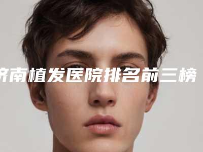 济南植发医院排名前三榜单[济南植发医院排名前三榜单图片]