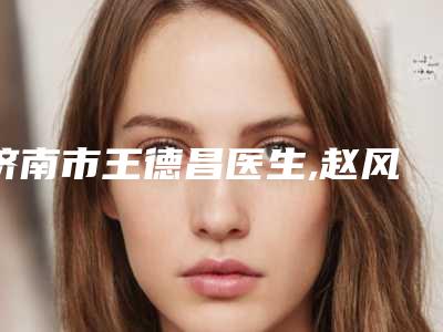 济南市王德昌医生,赵风林医生快速消除脸部痘痘告诉你哪个好且实惠