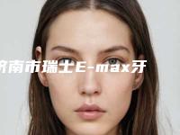 济南市瑞士E-max牙齿贴面单颗医院排名榜前十佳口碑安利(济南市瑞士E-max牙齿贴面单颗口腔医院口腔安全更有保障)