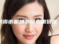济南市眼睛外切割眼袋医院上榜名单十强权威预测-济南市眼睛外切割眼袋整形医院