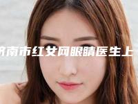 济南市红女网眼睛医生上榜名单小有名气-济南市红女网眼睛医生