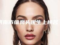 济南市缩鼻头医生上榜名单TOP10名单送给你-李剑锋医生实力口碑真实测评