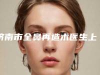 济南市全鼻再造术医生上榜名单十强正式公布-刘秀英整形医生诚挚推荐给您