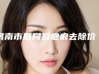 济南市唇腭裂疤痕去除价格表2025来袭-济南市唇腭裂疤痕去除手术报价大致需要多少