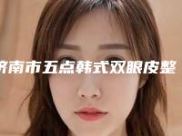 济南市五点韩式双眼皮整形好医生-济南市五点韩式双眼皮专家排行榜十强榜单综合一览
