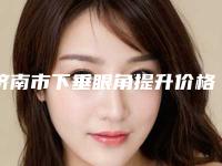 济南市下垂眼角提升价格(费用)清单2025预览-均价下垂眼角提升11808元
