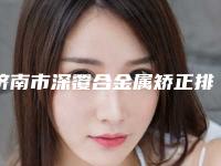 济南市深覆合金属矫正排行榜医生合集,点击一览-济南市深覆合金属矫正口腔医生