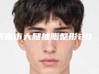 济南市大腿抽脂整形2025年全新价格表收费明细-济南市大腿抽脂整形价格行情