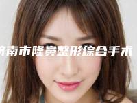 济南市隆鼻整形综合手术医生上榜名单前十强大更新-张凯奇医生多次入选
