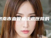 济南市血管瘤正规医院的排名-血管瘤整形费用贵吗