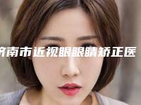 济南市近视眼眼睛矫正医院在榜名单十强实力清单揭晓-章丘奥维丽医疗美容诊所
