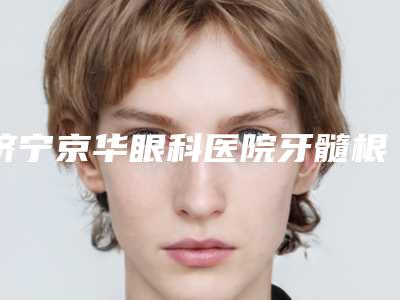 济宁京华眼科医院牙髓根治术整容后遗症有哪些