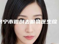 济宁市微创去眼袋医生综合实力排行榜排名靠前吗-曹启明医生备受欢迎~