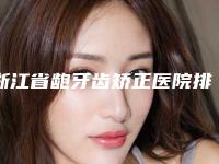 浙江省龅牙齿矫正医院排行前十名整理（浙江省龅牙齿矫正口腔医院是行业佼佼者）