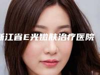浙江省E光嫩肤治疗医院上榜名单前十强力推-宁大附属医院与嘉兴艺星医疗美容整形医院经验丰富