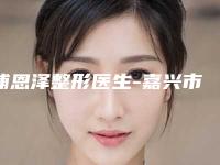 浦恩泽整形医生-嘉兴市浦恩泽医生消除眉毛之间竖纹公立机构专家常驻榜单
