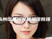 永州切眉提升眼角医院排名十强全新介绍!永州铂丽(原美辰)医疗美容门诊部测评榜追击不踩雷