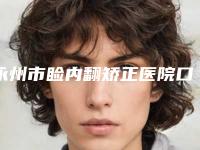 永州市睑内翻矫正医院口碑排行榜十强一一细数(永州市睑内翻矫正整形医院)
