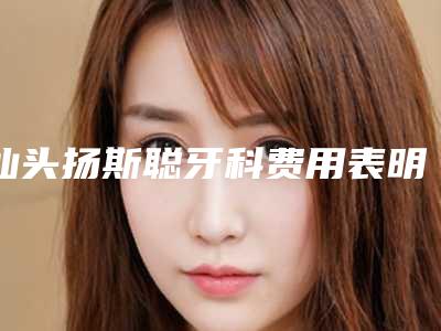 汕头扬斯聪牙科费用表明细全新纯干货一览-附牙齿搭桥装冠案例