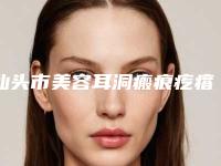 汕头市美容耳洞瘢痕疙瘩手术切除医院-汕头市耳洞瘢痕疙瘩手术切除医院排行榜前十强精选榜单