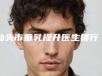 汕头市垂乳提升医生排行公立top篇(王德贵医生勇争前列)