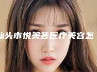 汕头市悦美荟医疗美容怎么样[汕头市悦美荟医疗美容怎么样啊]