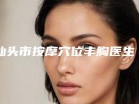 汕头市按摩穴位丰胸医生排行前十综合评定-许宏权整形医生整形价格高吗