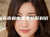 汕头市新肉毒素整形科价格表（费用标准）出炉-近8个月均价为3942元