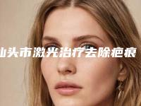 汕头市激光治疗去除疤痕疙瘩价位表一览揭露-汕头市激光治疗去除疤痕疙瘩费用和术后护理