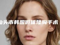 汕头市韩国假体隆胸手术医院排行前十哪家口碑好(汕头市韩国假体隆胸手术整形医院)